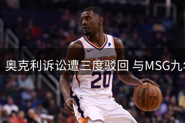 奥克利诉讼遭三度驳回 与MSG九年纠葛再遭打击