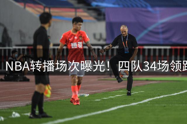 NBA转播场次曝光！四队34场领跑，76人靠老将逆袭引质疑